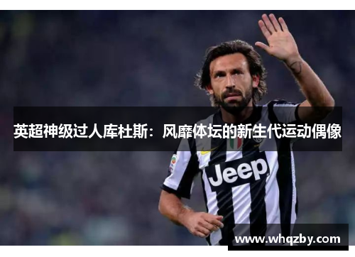 英超神级过人库杜斯：风靡体坛的新生代运动偶像