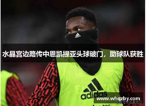 水晶宫边路传中恩凯提亚头球破门，助球队获胜